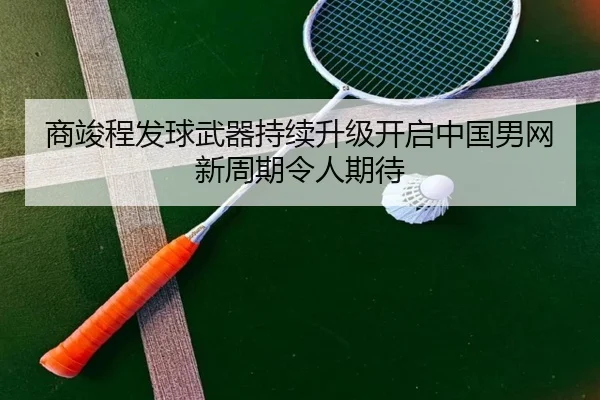 商竣程发球武器持续升级开启中国男网新周期令人期待
