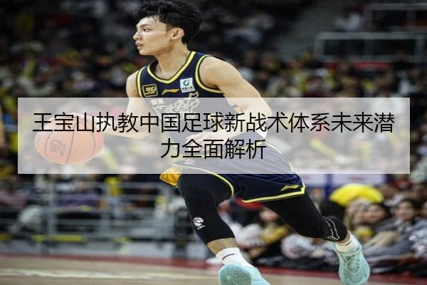 王宝山执教中国足球新战术体系未来潜力全面解析