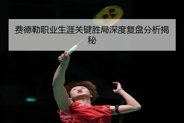费德勒职业生涯关键胜局深度复盘分析揭秘