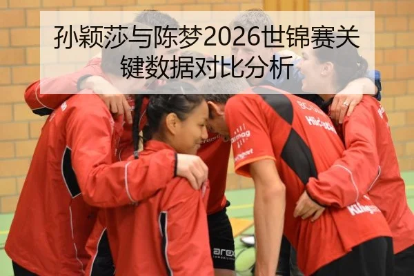 孙颖莎与陈梦2026世锦赛关键数据对比分析