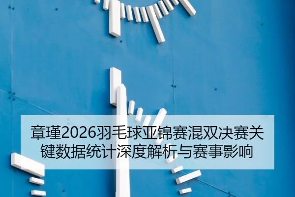 章瑾2026羽毛球亚锦赛混双决赛关键数据统计深度解析与赛事影响